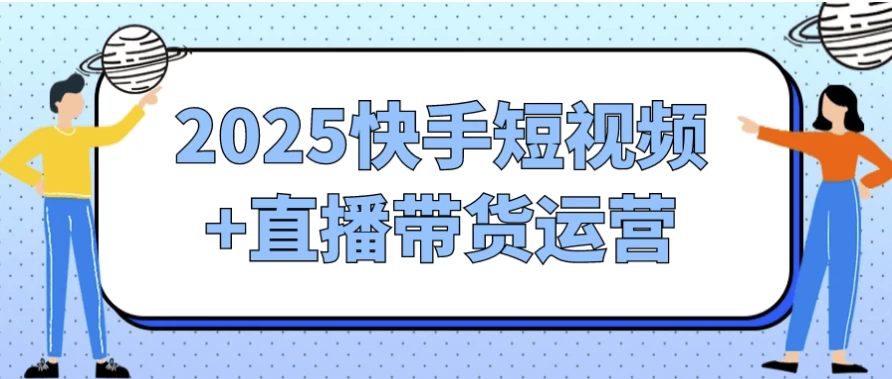 【教程 】2025快手短视频+直播带货运营 【教程 】2025快手短视频+直播带货运营