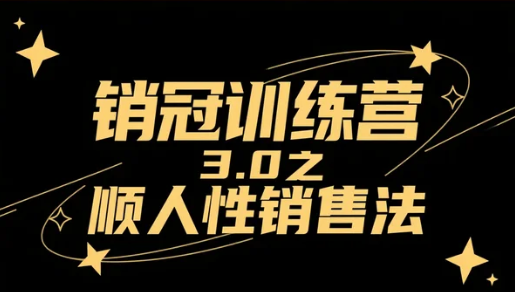 【教程】销冠训练营3.0之顺人性销售法，从“硬推销”到“懂人心”的成交进阶
